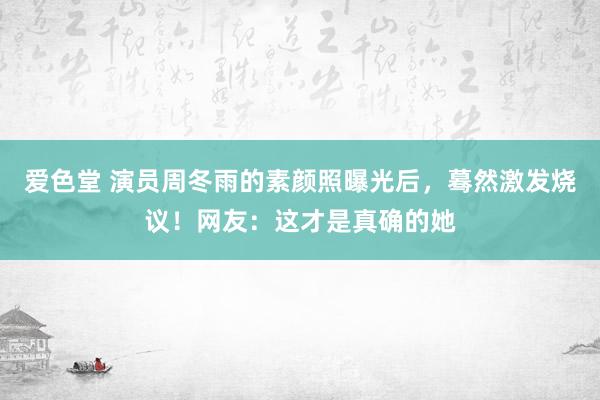 爱色堂 演员周冬雨的素颜照曝光后，蓦然激发烧议！网友：这才是真确的她