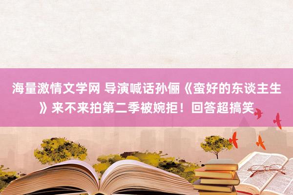 海量激情文学网 导演喊话孙俪《蛮好的东谈主生》来不来拍第二季被婉拒！回答超搞笑