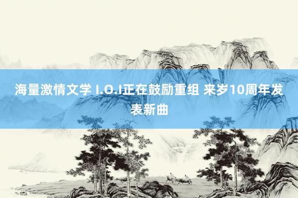 海量激情文学 I.O.I正在鼓励重组 来岁10周年发表新曲