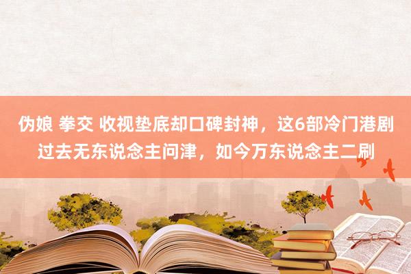 伪娘 拳交 收视垫底却口碑封神，这6部冷门港剧过去无东说念主问津，如今万东说念主二刷
