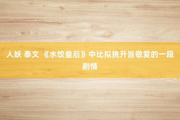 人妖 泰文 《水饺皇后》中比拟挑升旨敬爱的一段剧情