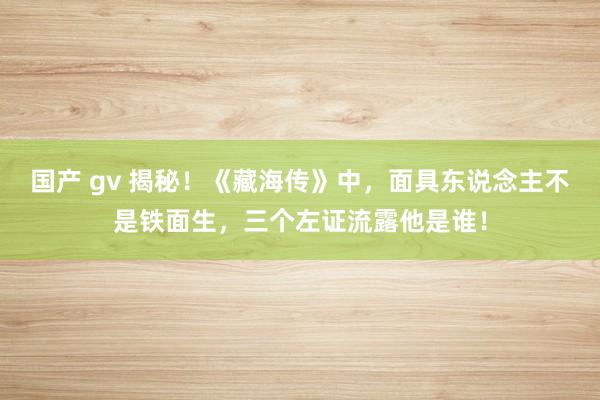 国产 gv 揭秘！《藏海传》中，面具东说念主不是铁面生，三个左证流露他是谁！