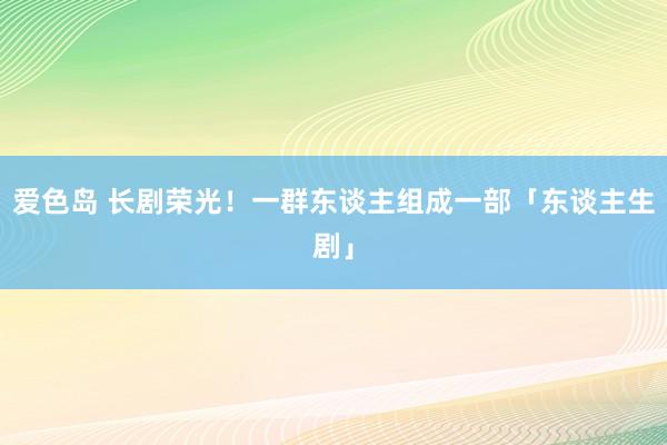 爱色岛 长剧荣光！一群东谈主组成一部「东谈主生剧」