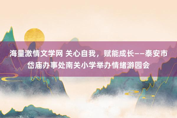 海量激情文学网 关心自我，赋能成长——泰安市岱庙办事处南关小学举办情绪游园会
