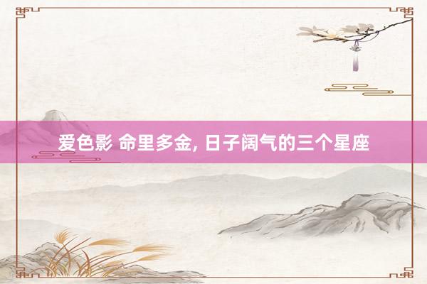 爱色影 命里多金， 日子阔气的三个星座