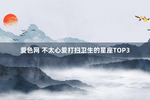 爱色网 不太心爱打扫卫生的星座TOP3