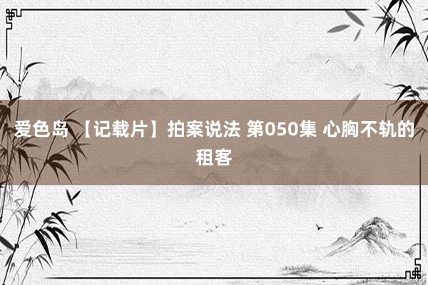 爱色岛 【记载片】拍案说法 第050集 心胸不轨的租客