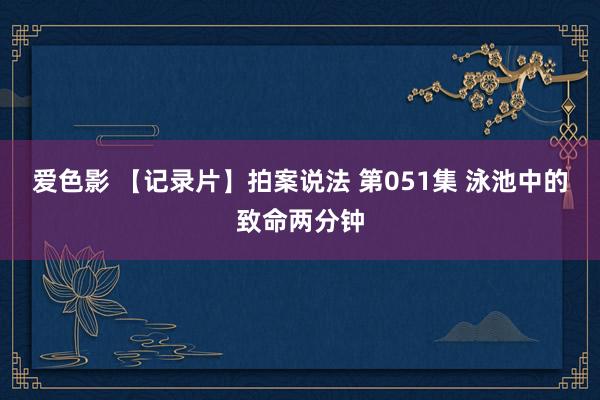 爱色影 【记录片】拍案说法 第051集 泳池中的致命两分钟