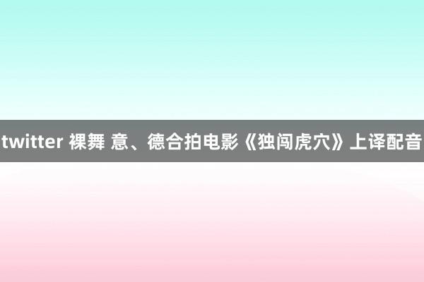 twitter 裸舞 意、德合拍电影《独闯虎穴》上译配音