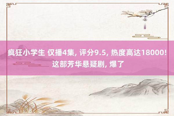 疯狂小学生 仅播4集， 评分9.5， 热度高达18000! 这部芳华悬疑剧， 爆了
