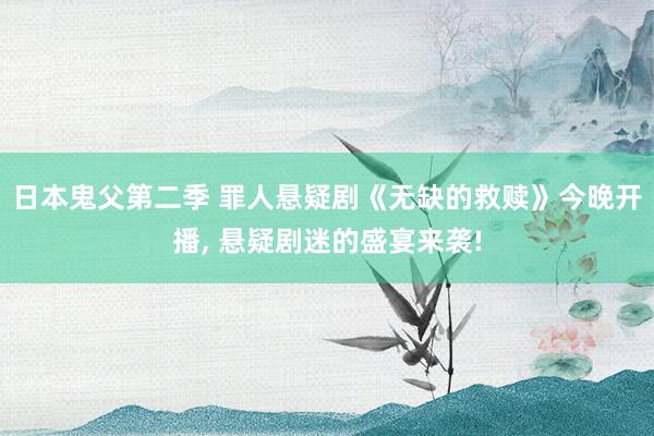 日本鬼父第二季 罪人悬疑剧《无缺的救赎》今晚开播， 悬疑剧迷的盛宴来袭!