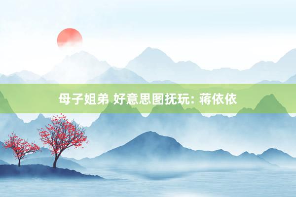 母子姐弟 好意思图抚玩: 蒋依依
