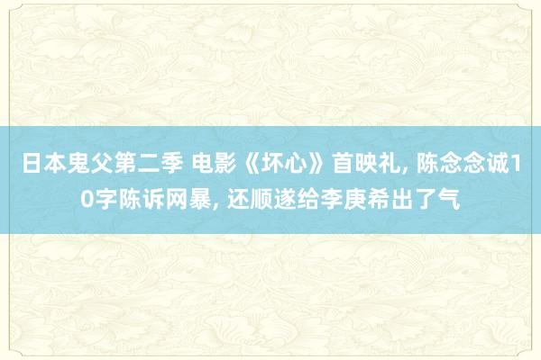 日本鬼父第二季 电影《坏心》首映礼， 陈念念诚10字陈诉网暴， 还顺遂给李庚希出了气