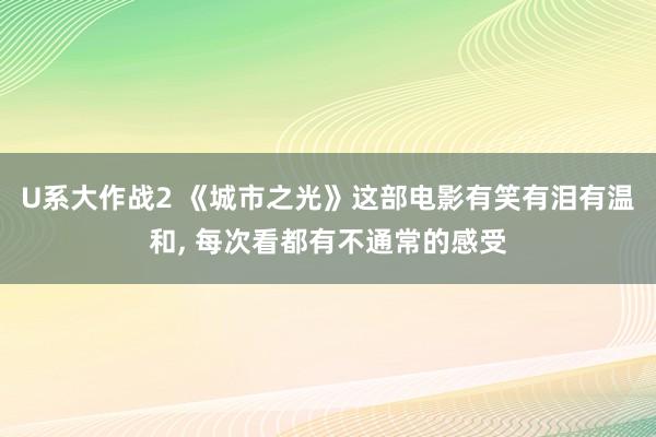 U系大作战2 《城市之光》这部电影有笑有泪有温和， 每次看都有不通常的感受